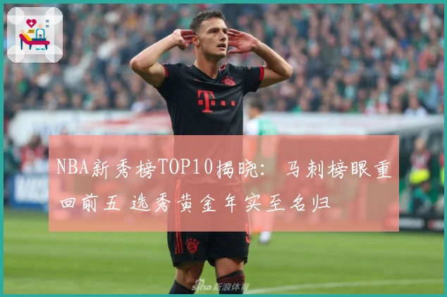 NBA新秀榜TOP10揭晓：马刺榜眼重回前五 选秀黄金年实至名归