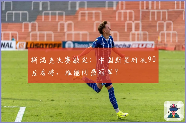 斯诺克决赛敲定：中国新星对决90后名将，谁能问鼎冠军？