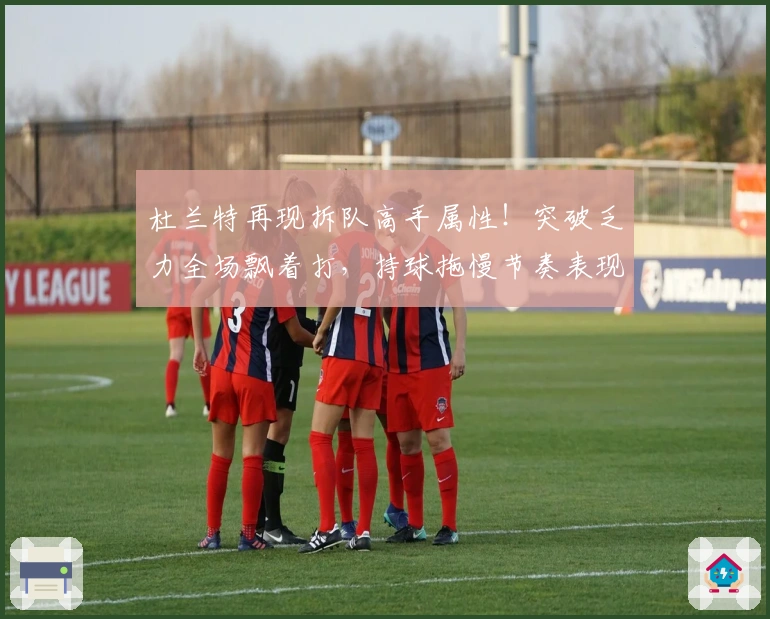 杜兰特再现拆队高手属性！突破乏力全场飘着打，持球拖慢节奏表现失常