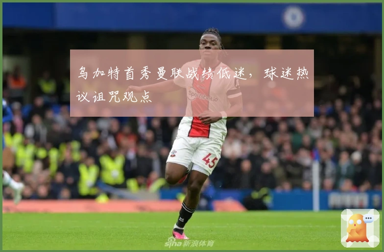 乌加特首秀曼联战绩低迷，球迷热议诅咒观点