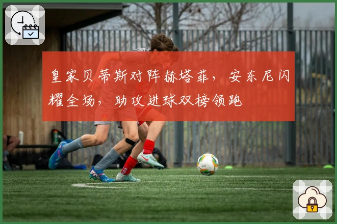 皇家贝蒂斯对阵赫塔菲，安东尼闪耀全场，助攻进球双榜领跑