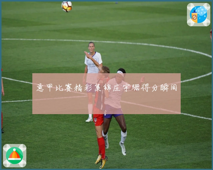 意甲比赛精彩集锦庄宇珊得分瞬间