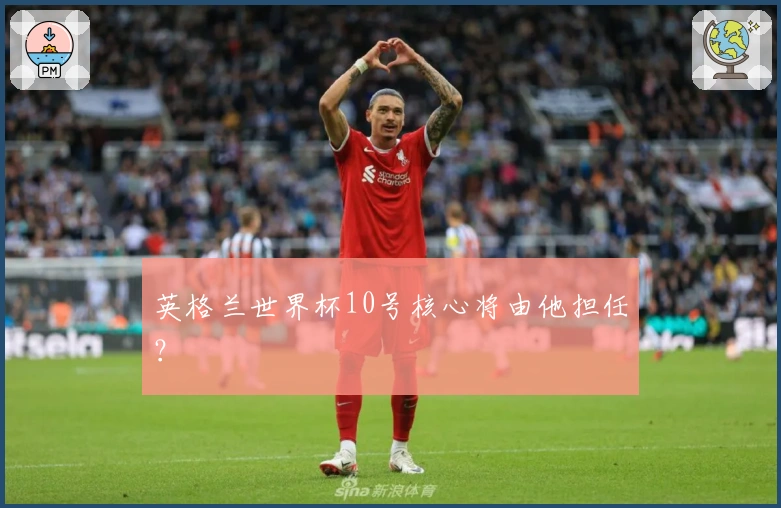 英格兰世界杯10号核心将由他担任？