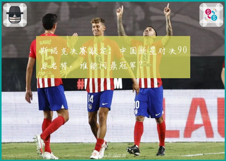 斯诺克决赛敲定：中国新星对决90后名将，谁能问鼎冠军？