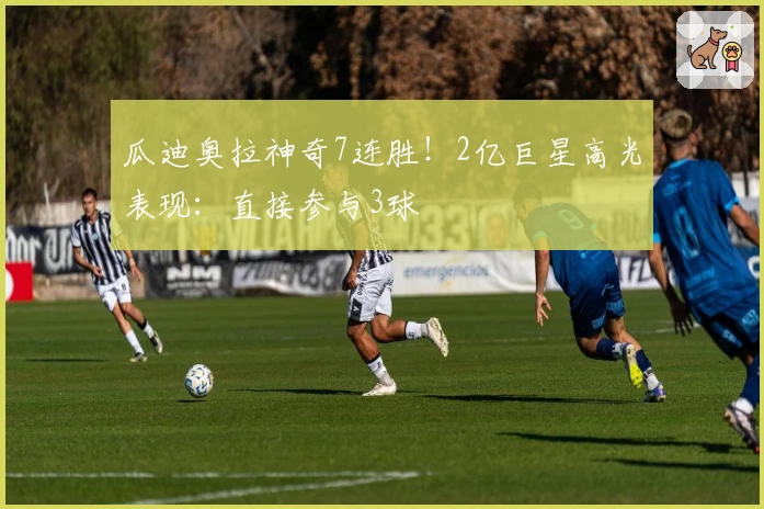 瓜迪奥拉神奇7连胜！2亿巨星高光表现：直接参与3球