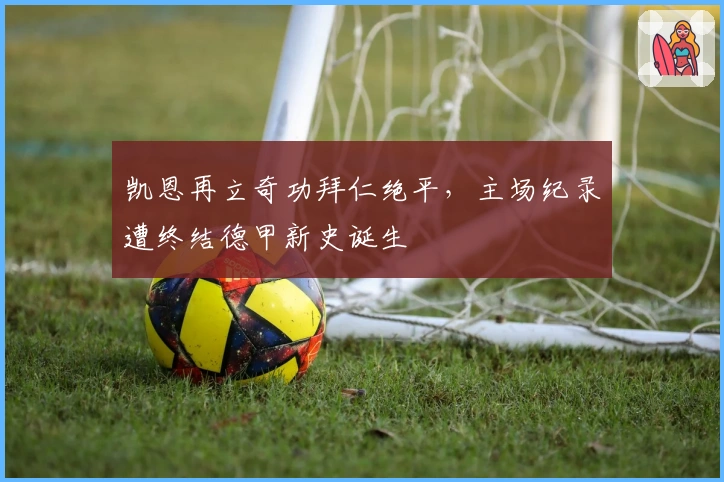 凯恩再立奇功拜仁绝平，主场纪录遭终结德甲新史诞生