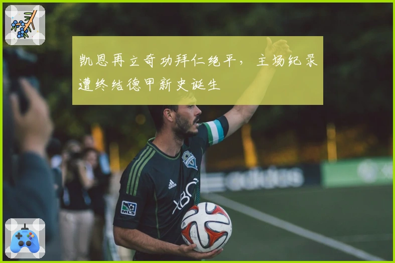 凯恩再立奇功拜仁绝平，主场纪录遭终结德甲新史诞生