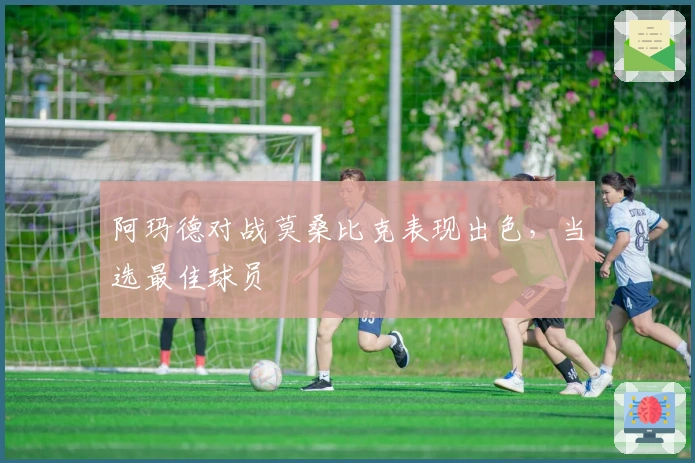 阿玛德对战莫桑比克表现出色，当选最佳球员