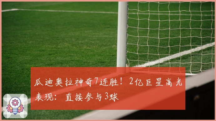 瓜迪奥拉神奇7连胜！2亿巨星高光表现：直接参与3球