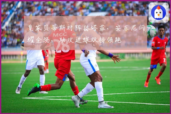 皇家贝蒂斯对阵赫塔菲，安东尼闪耀全场，助攻进球双榜领跑